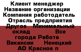 Клиент-менеджер › Название организации ­ Компания-работодатель › Отрасль предприятия ­ Другое › Минимальный оклад ­ 24 000 - Все города Работа » Вакансии   . Ненецкий АО,Красное п.